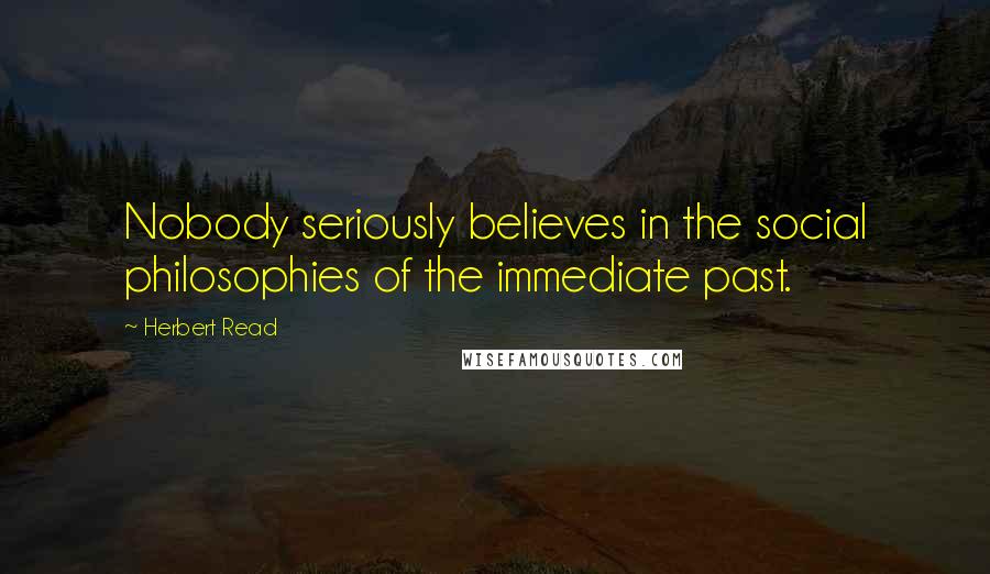 Herbert Read Quotes: Nobody seriously believes in the social philosophies of the immediate past.