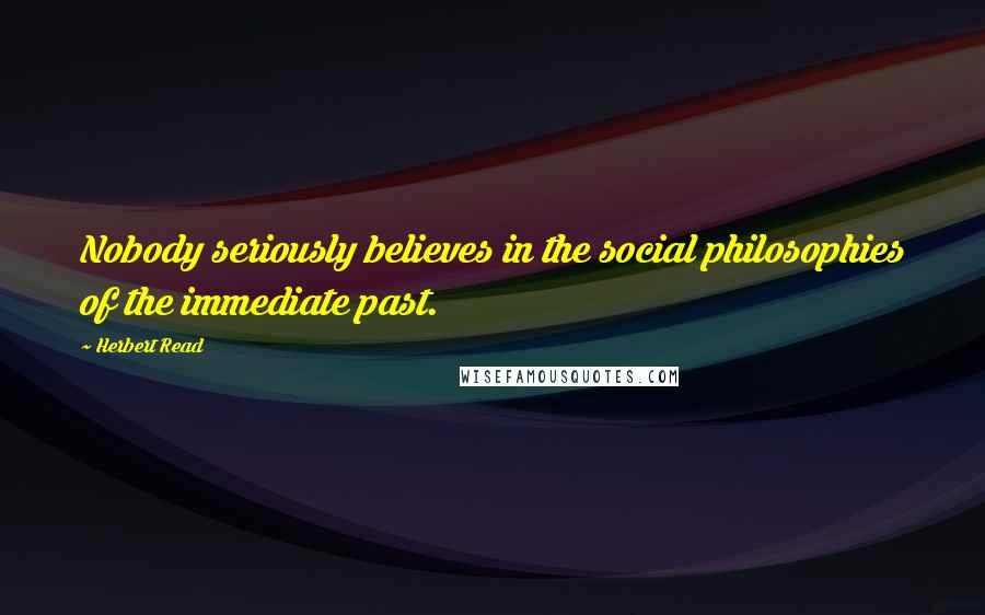 Herbert Read Quotes: Nobody seriously believes in the social philosophies of the immediate past.