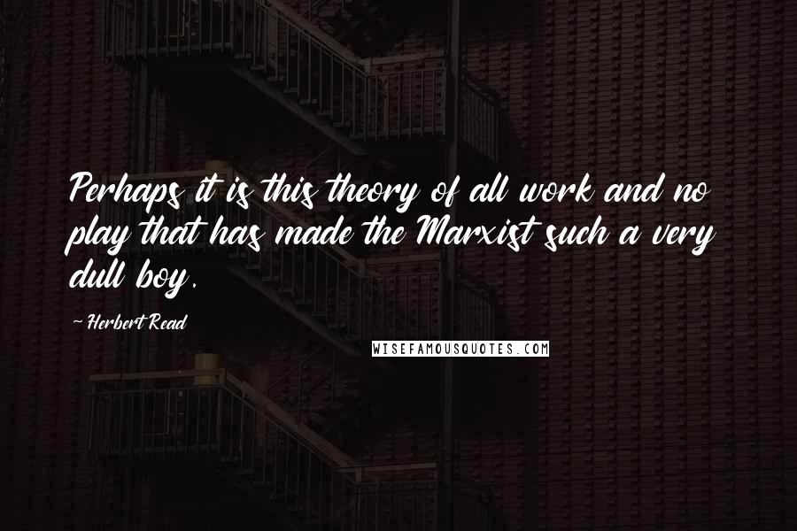 Herbert Read Quotes: Perhaps it is this theory of all work and no play that has made the Marxist such a very dull boy.