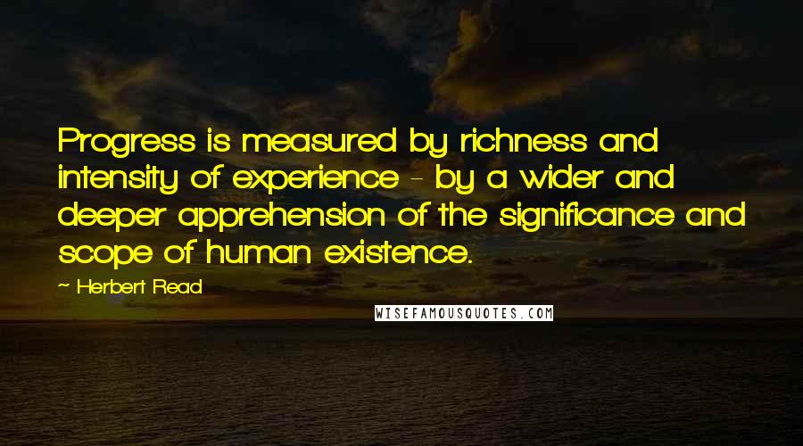 Herbert Read Quotes: Progress is measured by richness and intensity of experience - by a wider and deeper apprehension of the significance and scope of human existence.