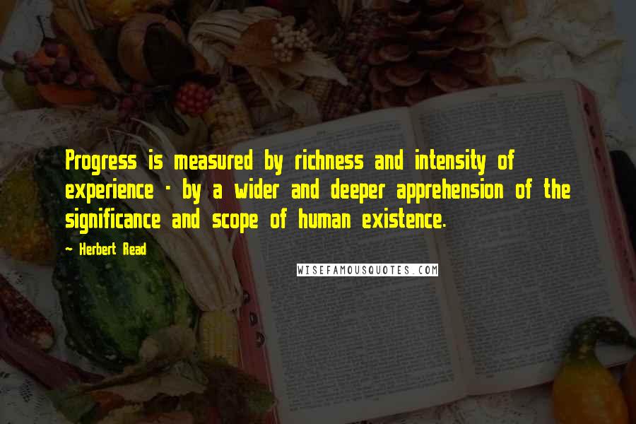 Herbert Read Quotes: Progress is measured by richness and intensity of experience - by a wider and deeper apprehension of the significance and scope of human existence.