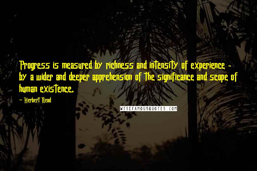 Herbert Read Quotes: Progress is measured by richness and intensity of experience - by a wider and deeper apprehension of the significance and scope of human existence.
