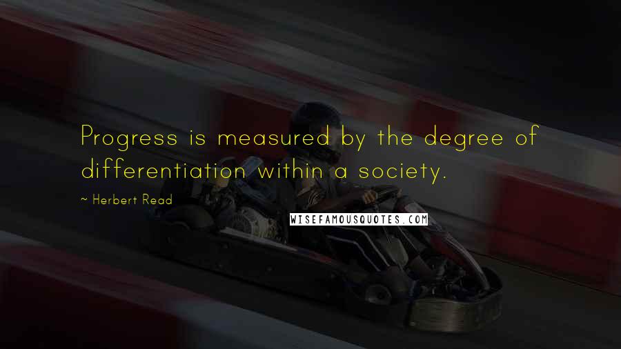 Herbert Read Quotes: Progress is measured by the degree of differentiation within a society.