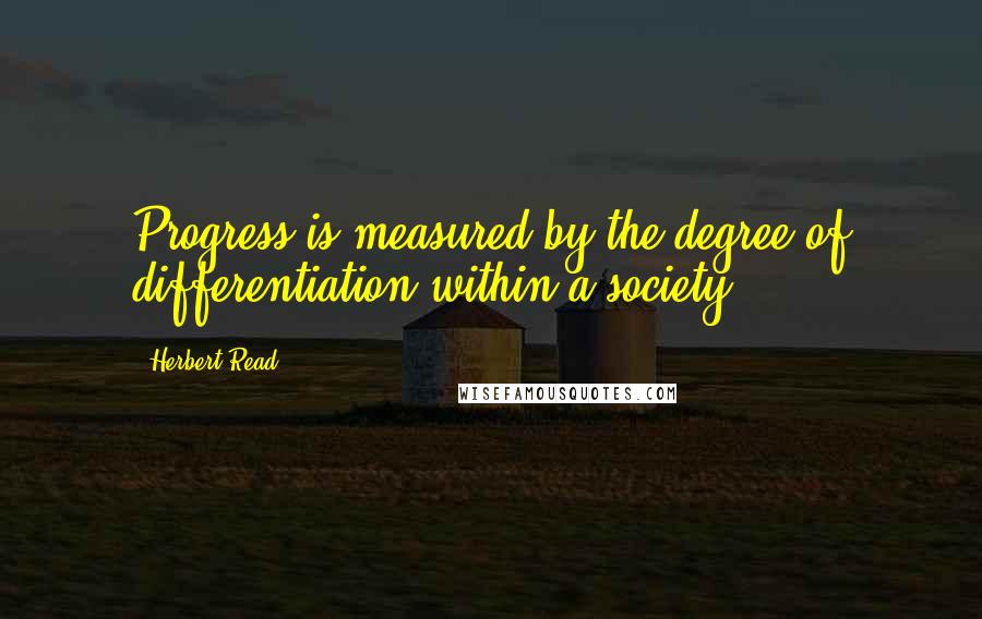 Herbert Read Quotes: Progress is measured by the degree of differentiation within a society.