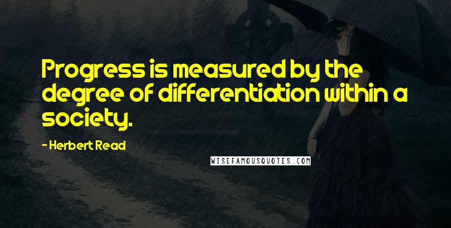 Herbert Read Quotes: Progress is measured by the degree of differentiation within a society.