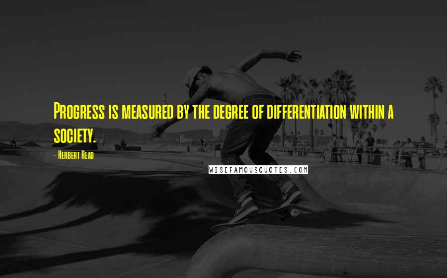 Herbert Read Quotes: Progress is measured by the degree of differentiation within a society.