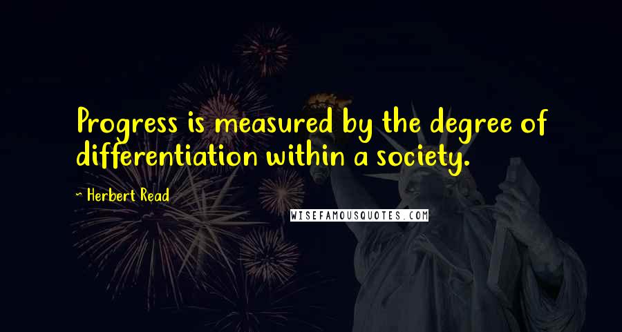 Herbert Read Quotes: Progress is measured by the degree of differentiation within a society.