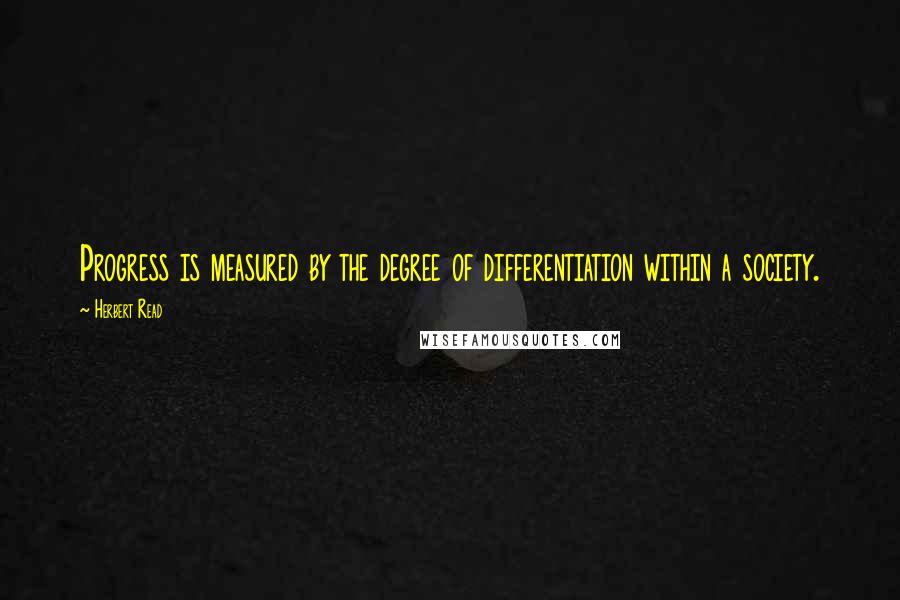 Herbert Read Quotes: Progress is measured by the degree of differentiation within a society.