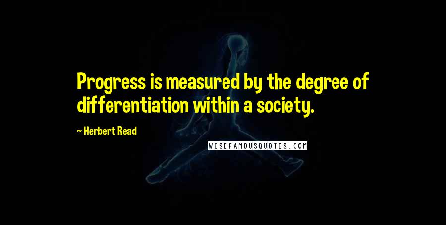 Herbert Read Quotes: Progress is measured by the degree of differentiation within a society.