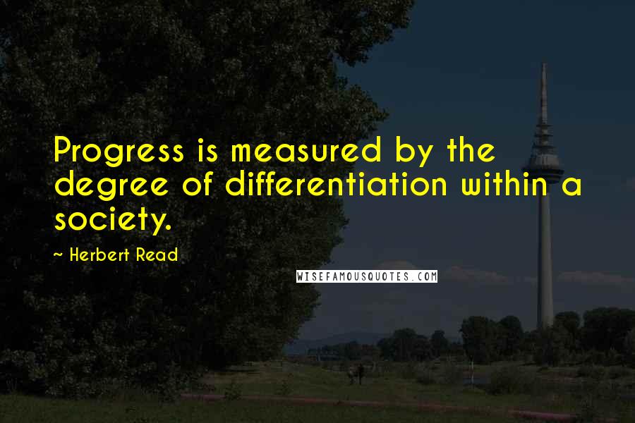 Herbert Read Quotes: Progress is measured by the degree of differentiation within a society.