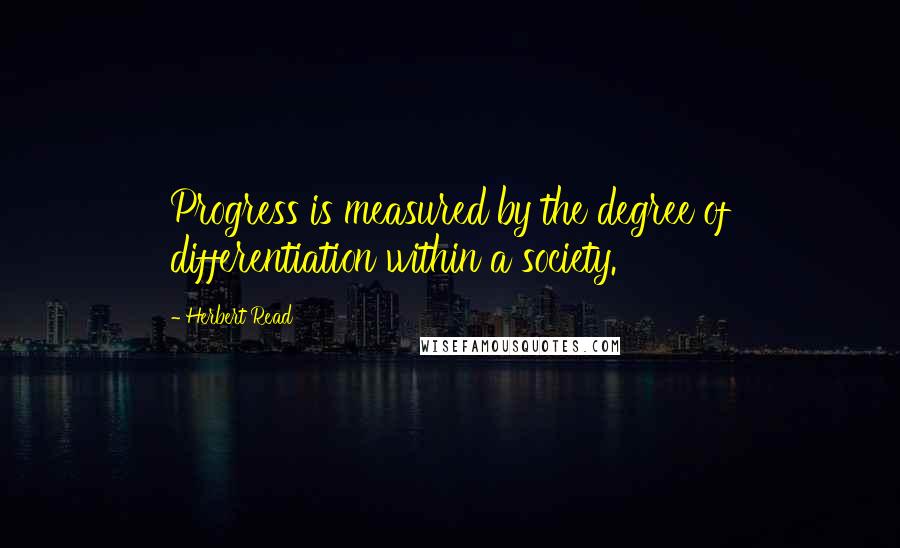 Herbert Read Quotes: Progress is measured by the degree of differentiation within a society.