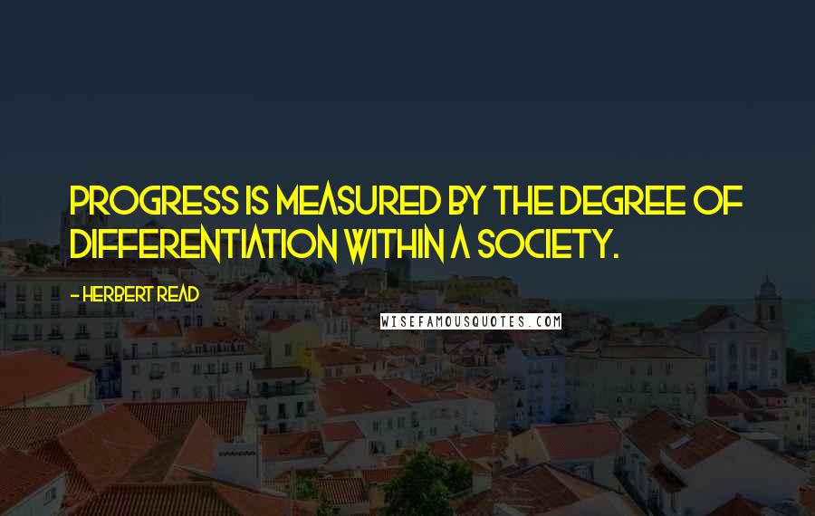 Herbert Read Quotes: Progress is measured by the degree of differentiation within a society.