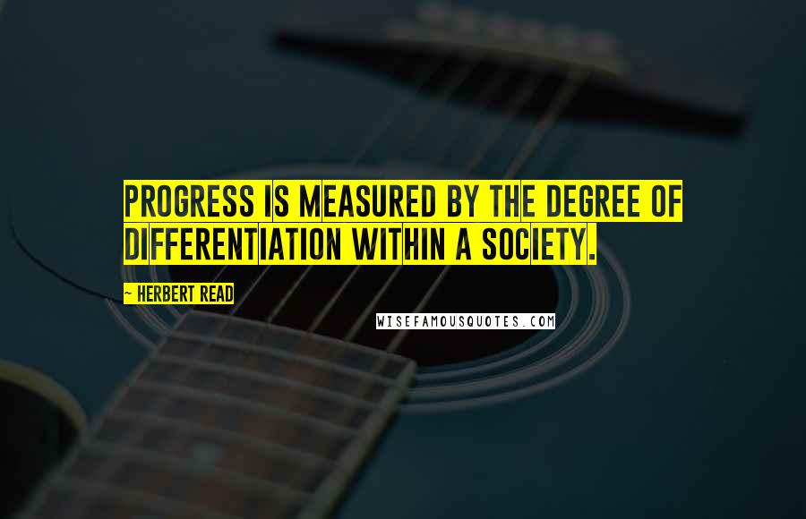 Herbert Read Quotes: Progress is measured by the degree of differentiation within a society.