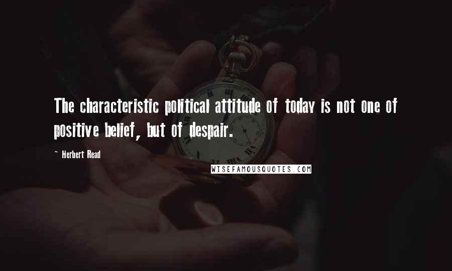 Herbert Read Quotes: The characteristic political attitude of today is not one of positive belief, but of despair.