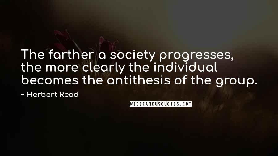 Herbert Read Quotes: The farther a society progresses, the more clearly the individual becomes the antithesis of the group.