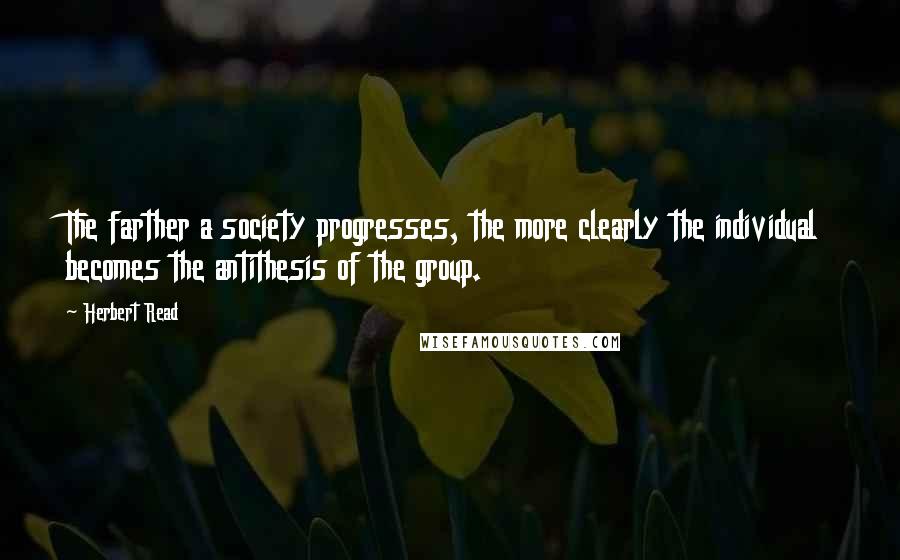 Herbert Read Quotes: The farther a society progresses, the more clearly the individual becomes the antithesis of the group.