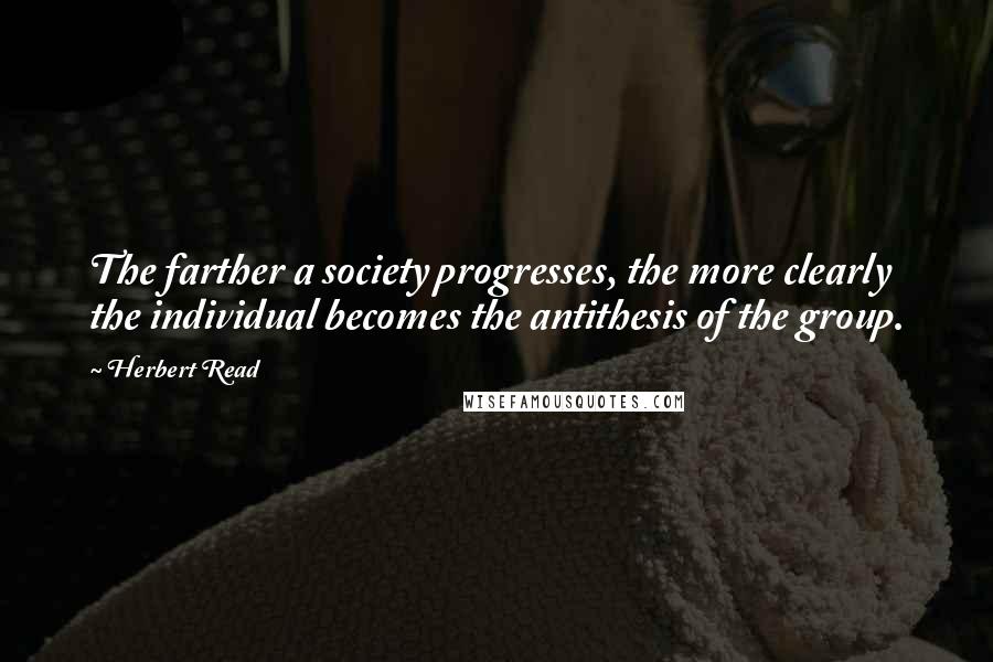 Herbert Read Quotes: The farther a society progresses, the more clearly the individual becomes the antithesis of the group.