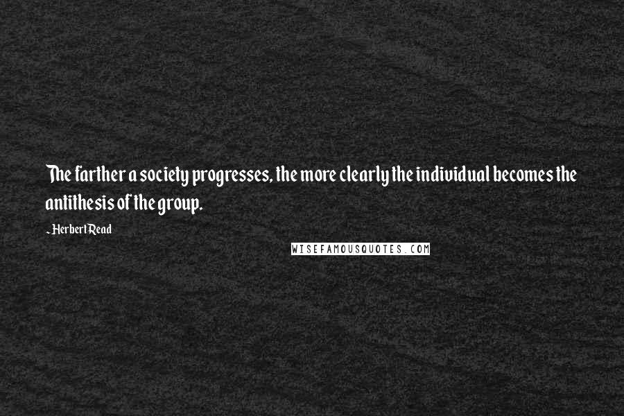 Herbert Read Quotes: The farther a society progresses, the more clearly the individual becomes the antithesis of the group.