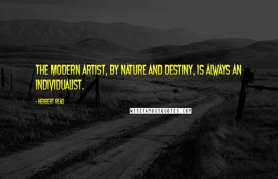 Herbert Read Quotes: The modern artist, by nature and destiny, is always an individualist.