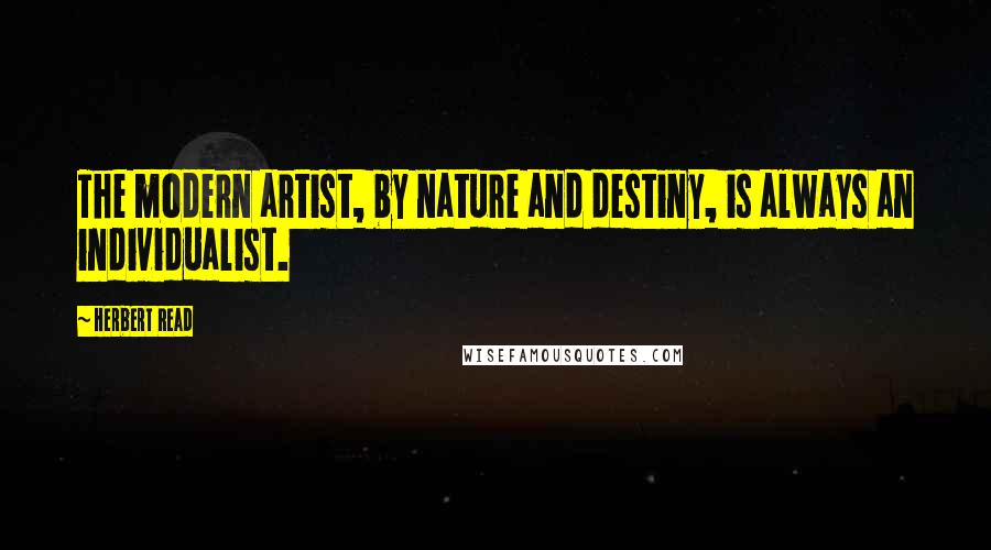 Herbert Read Quotes: The modern artist, by nature and destiny, is always an individualist.