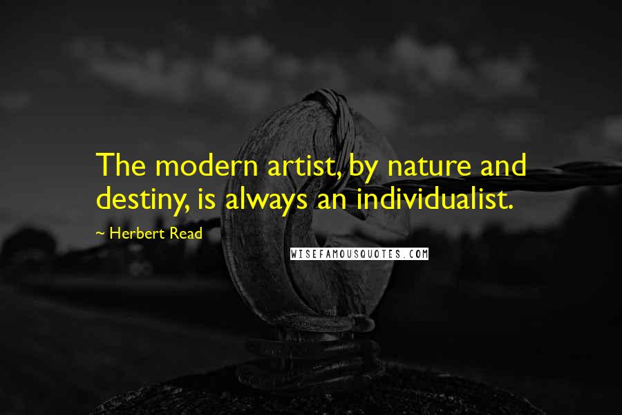 Herbert Read Quotes: The modern artist, by nature and destiny, is always an individualist.