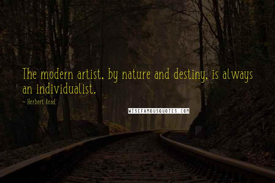 Herbert Read Quotes: The modern artist, by nature and destiny, is always an individualist.