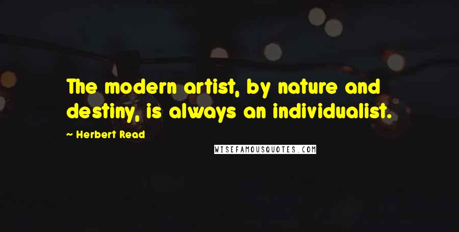 Herbert Read Quotes: The modern artist, by nature and destiny, is always an individualist.