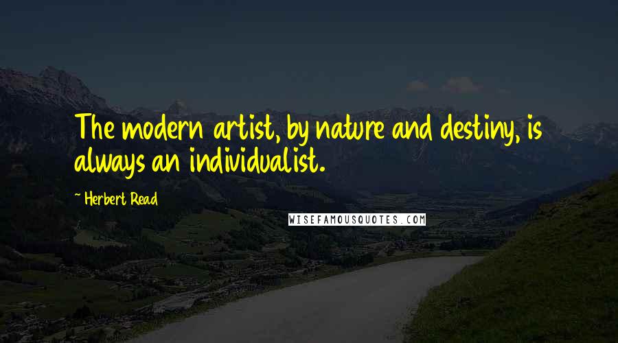 Herbert Read Quotes: The modern artist, by nature and destiny, is always an individualist.