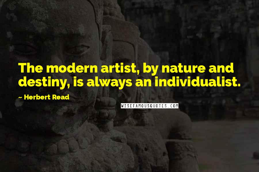 Herbert Read Quotes: The modern artist, by nature and destiny, is always an individualist.