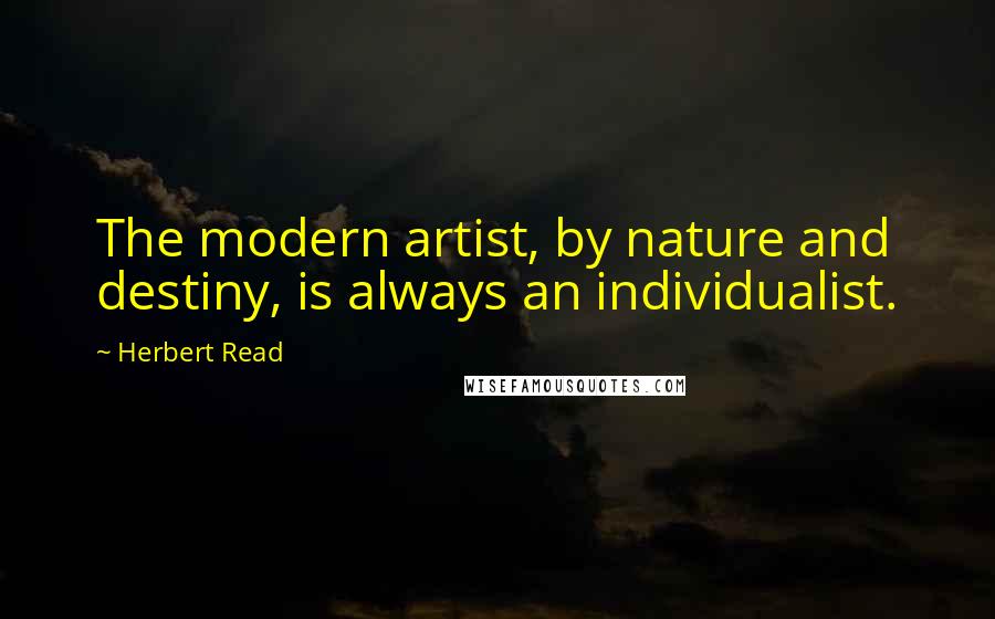 Herbert Read Quotes: The modern artist, by nature and destiny, is always an individualist.