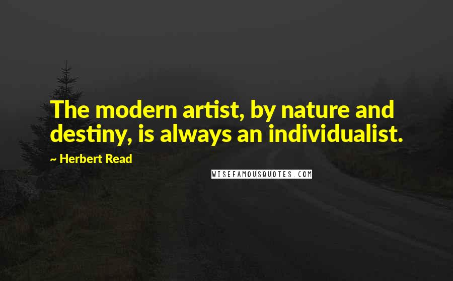 Herbert Read Quotes: The modern artist, by nature and destiny, is always an individualist.