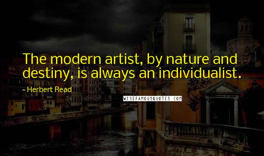 Herbert Read Quotes: The modern artist, by nature and destiny, is always an individualist.