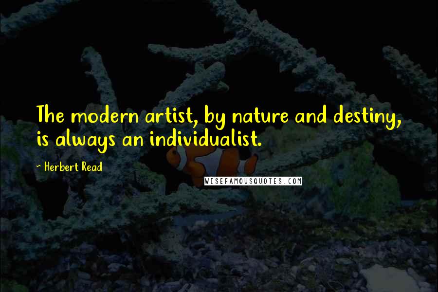 Herbert Read Quotes: The modern artist, by nature and destiny, is always an individualist.