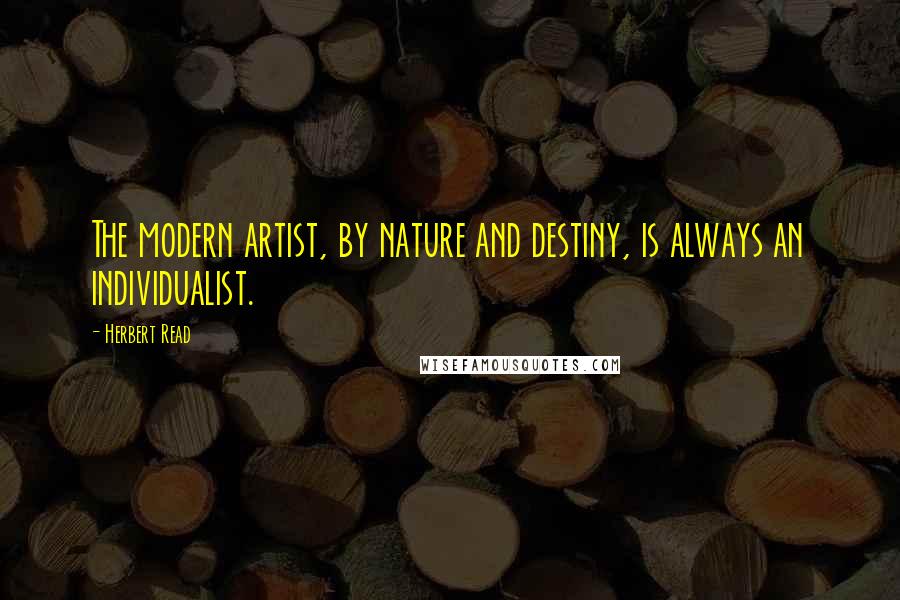 Herbert Read Quotes: The modern artist, by nature and destiny, is always an individualist.