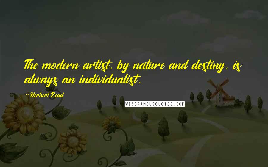 Herbert Read Quotes: The modern artist, by nature and destiny, is always an individualist.