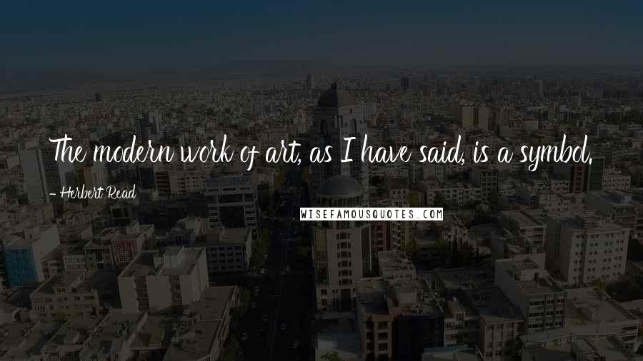 Herbert Read Quotes: The modern work of art, as I have said, is a symbol.