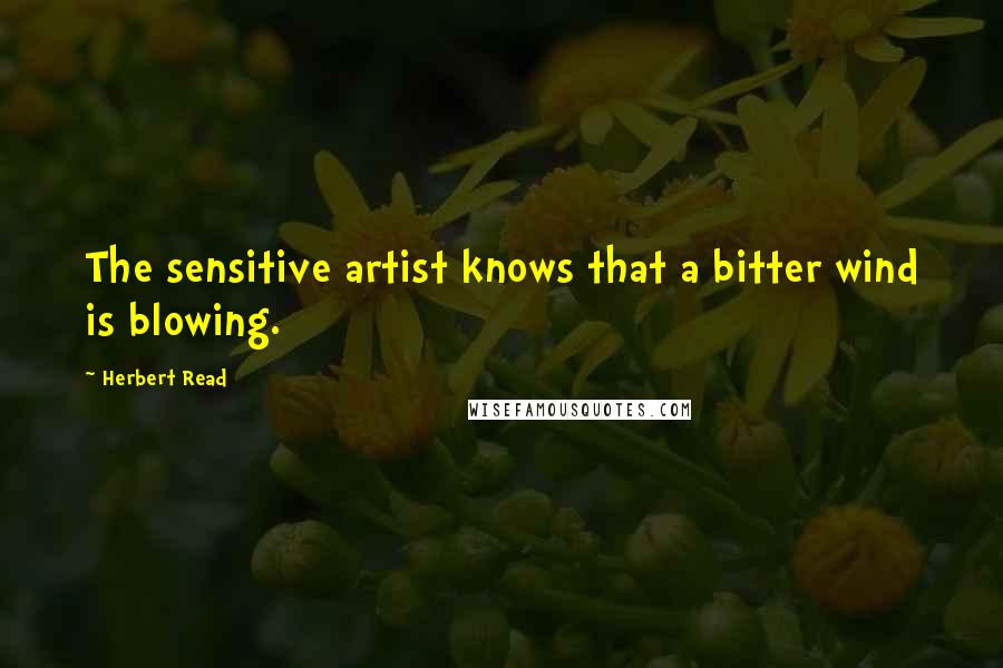 Herbert Read Quotes: The sensitive artist knows that a bitter wind is blowing.