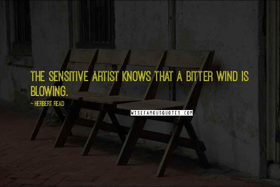 Herbert Read Quotes: The sensitive artist knows that a bitter wind is blowing.