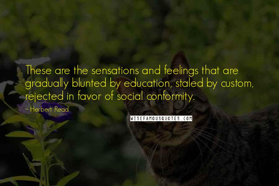 Herbert Read Quotes: These are the sensations and feelings that are gradually blunted by education, staled by custom, rejected in favor of social conformity.