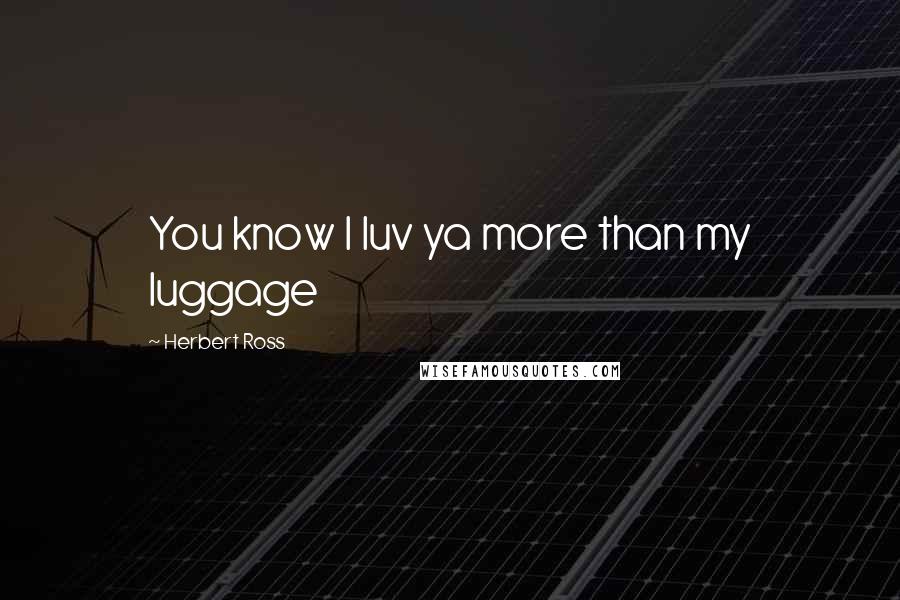 Herbert Ross Quotes: You know I luv ya more than my luggage