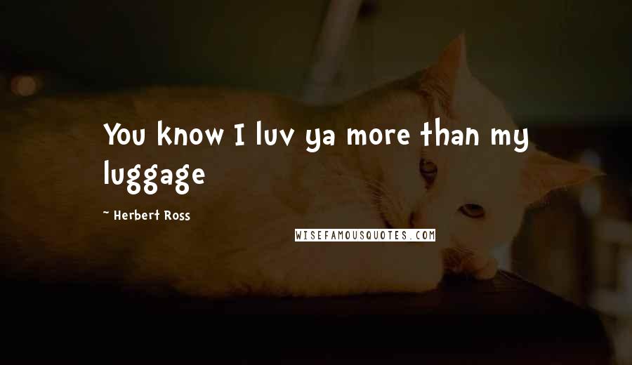 Herbert Ross Quotes: You know I luv ya more than my luggage