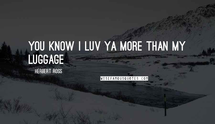 Herbert Ross Quotes: You know I luv ya more than my luggage