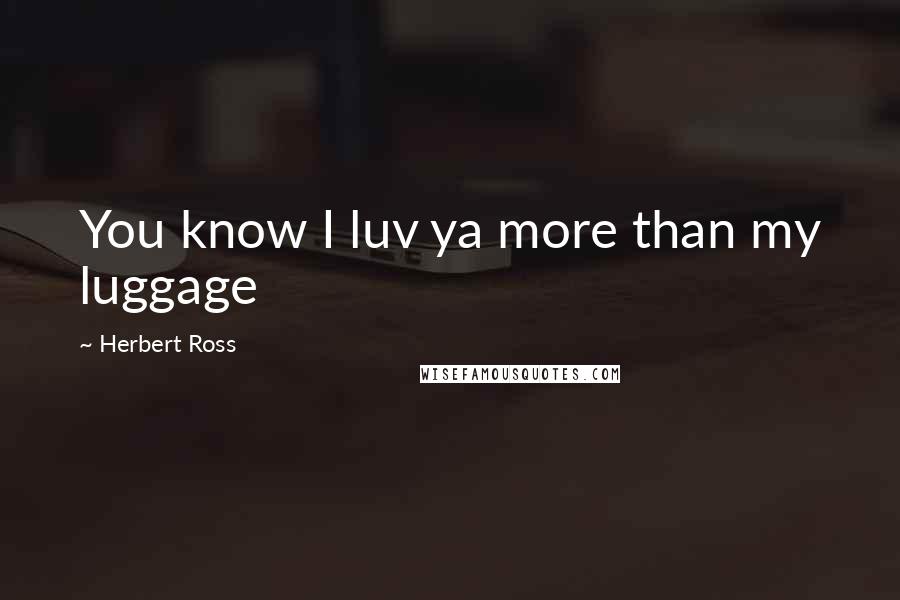 Herbert Ross Quotes: You know I luv ya more than my luggage