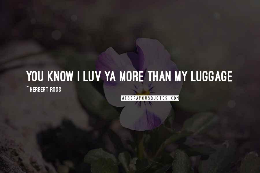 Herbert Ross Quotes: You know I luv ya more than my luggage