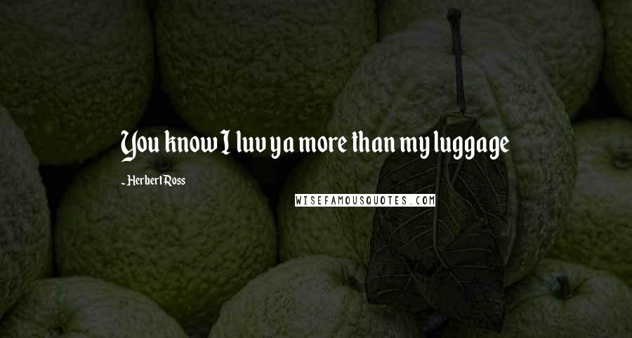 Herbert Ross Quotes: You know I luv ya more than my luggage