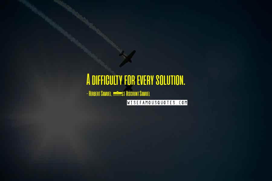 Herbert Samuel, 1st Viscount Samuel Quotes: A difficulty for every solution.