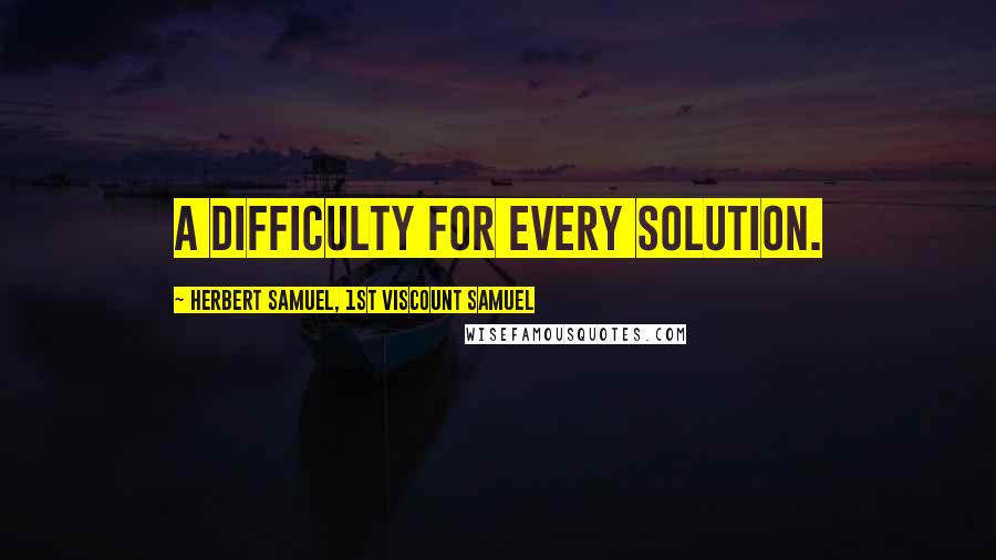 Herbert Samuel, 1st Viscount Samuel Quotes: A difficulty for every solution.