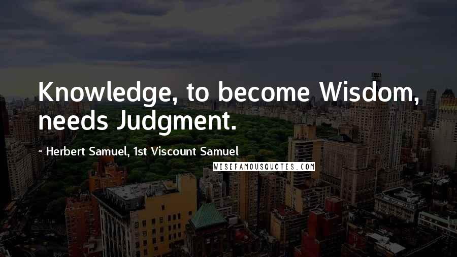 Herbert Samuel, 1st Viscount Samuel Quotes: Knowledge, to become Wisdom, needs Judgment.