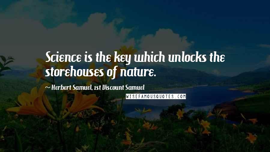 Herbert Samuel, 1st Viscount Samuel Quotes: Science is the key which unlocks the storehouses of nature.