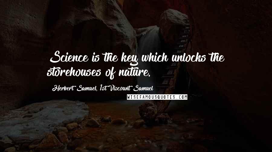 Herbert Samuel, 1st Viscount Samuel Quotes: Science is the key which unlocks the storehouses of nature.